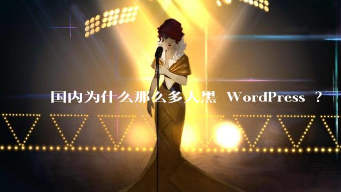 国内为什么那么多人黑 WordPress ？