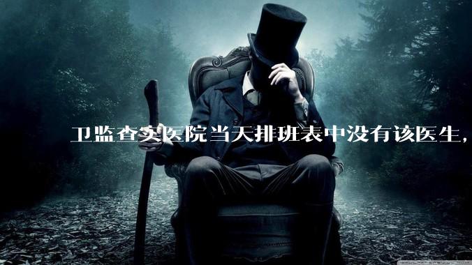卫监查实医院当天排班表中没有该医生，但是在封存的医院住院病历中却有“上级医师查房记录”是病历造***吗？
