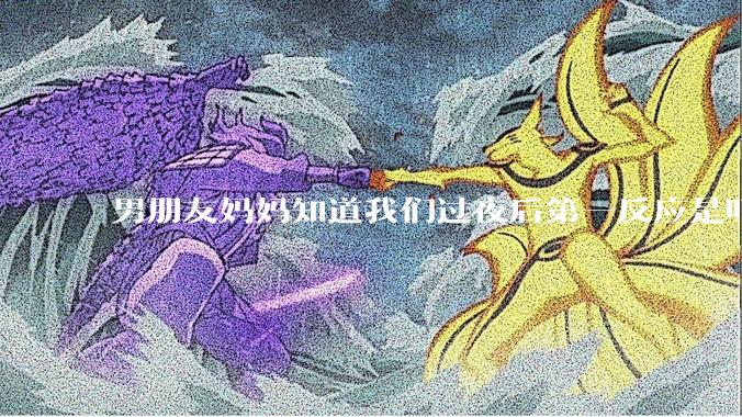 男朋友妈妈知道我们过夜后第一反应是叮嘱他做好措施别怀孕，正常吗？