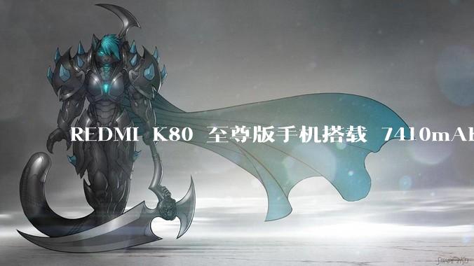 REDMI K80 至尊版手机搭载 7410mAh 电池，此款手机有哪些亮点？