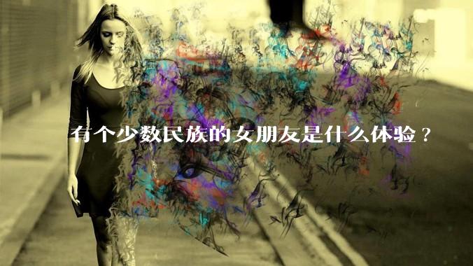 有个少数民族的女朋友是什么体验?
