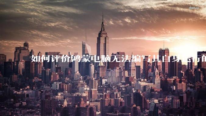 如何评价鸿蒙电脑无法编写其自身运行的程序？